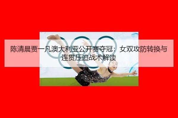 陈清晨贾一凡澳大利亚公开赛夺冠：女双攻防转换与连贯压迫战术解读